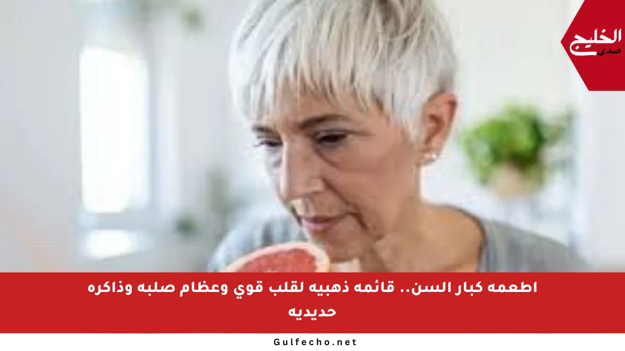 أطعمة كبار السن.. قائمة ذهبية لقلب قوي وعظام صلبة وذاكرة حديدية